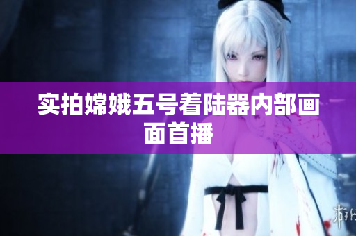 实拍嫦娥五号着陆器内部画面首播