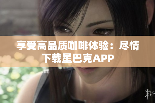 享受高品质咖啡体验：尽情下载星巴克APP