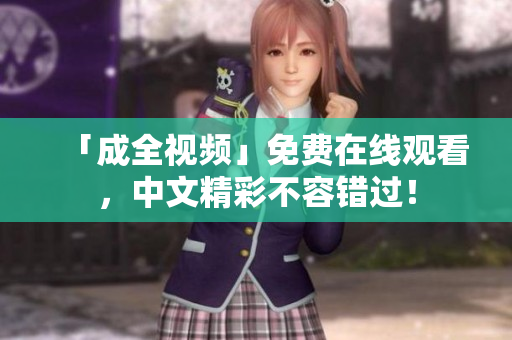 「成全视频」免费在线观看，中文精彩不容错过！