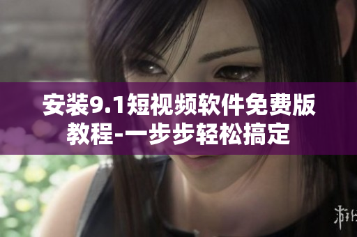 安装9.1短视频软件免费版教程-一步步轻松搞定