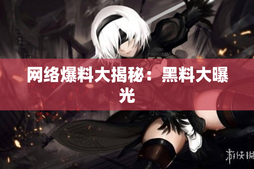 网络爆料大揭秘：黑料大曝光