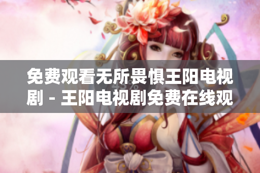 免费观看无所畏惧王阳电视剧 - 王阳电视剧免费在线观看
