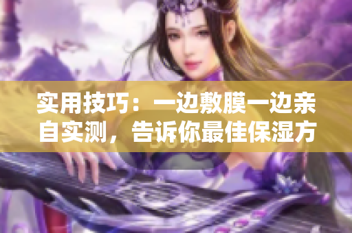 实用技巧：一边敷膜一边亲自实测，告诉你最佳保湿方法