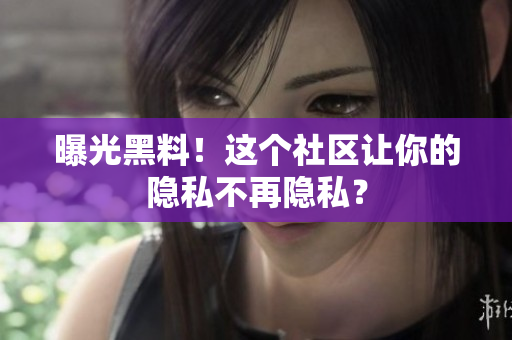 曝光黑料！这个社区让你的隐私不再隐私？