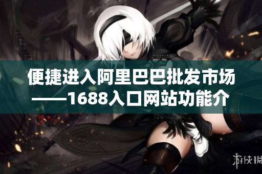 便捷进入阿里巴巴批发市场——1688入口网站功能介绍