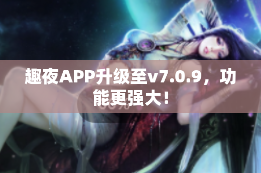 趣夜APP升级至v7.0.9，功能更强大！