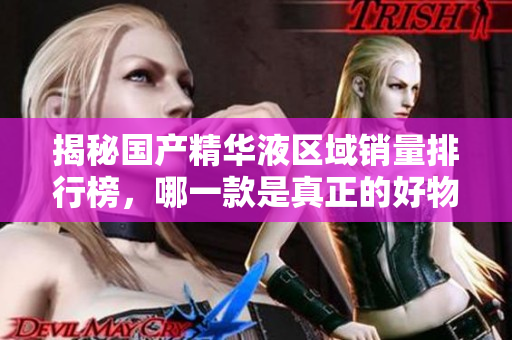 揭秘国产精华液区域销量排行榜，哪一款是真正的好物