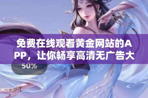 免费在线观看黄金网站的APP，让你畅享高清无广告大片