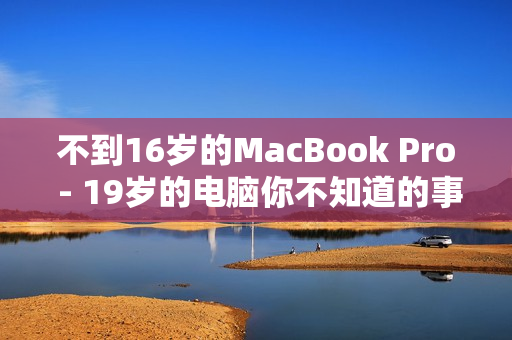 不到16岁的MacBook Pro - 19岁的电脑你不知道的事