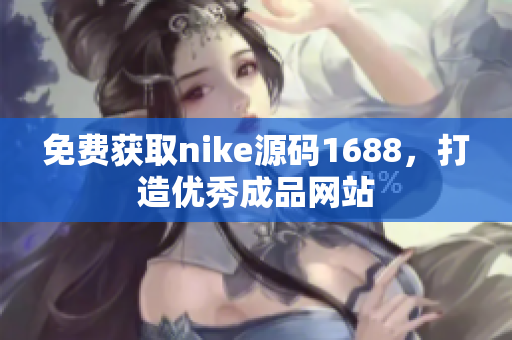 免费获取nike源码1688，打造优秀成品网站