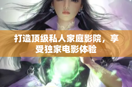 打造顶级私人家庭影院，享受独家电影体验