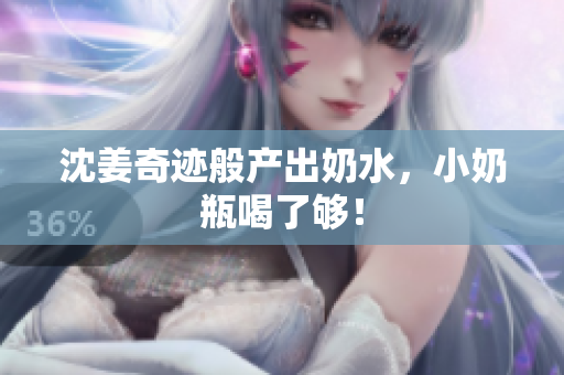 沈姜奇迹般产出奶水，小奶瓶喝了够！