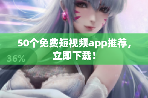 50个免费短视频app推荐，立即下载！