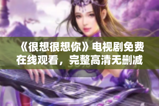 《很想很想你》电视剧免费在线观看，完整高清无删减版