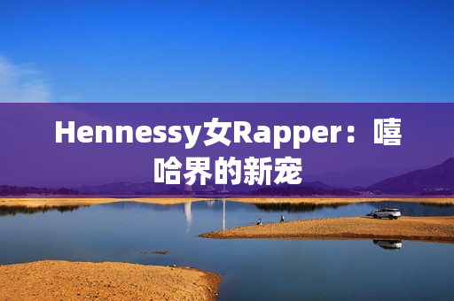 Hennessy女Rapper：嘻哈界的新宠