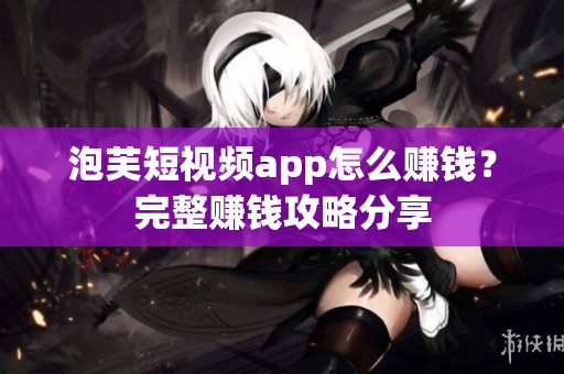 泡芙短视频app怎么赚钱？完整赚钱攻略分享