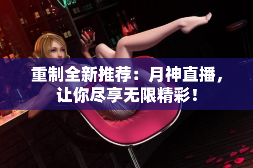重制全新推荐：月神直播，让你尽享无限精彩！