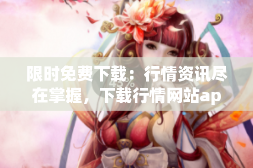 限时免费下载：行情资讯尽在掌握，下载行情网站app享受优惠！