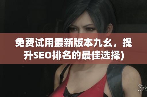 免费试用最新版本九幺，提升SEO排名的最佳选择)