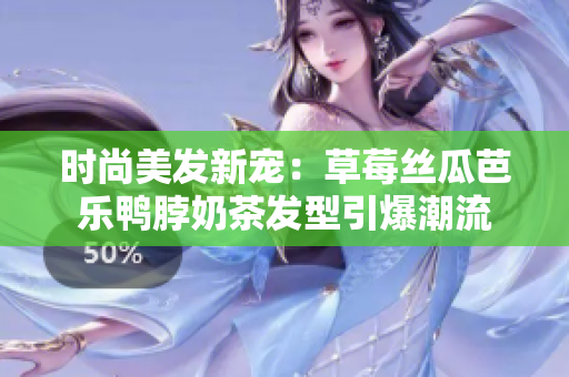 时尚美发新宠：草莓丝瓜芭乐鸭脖奶茶发型引爆潮流