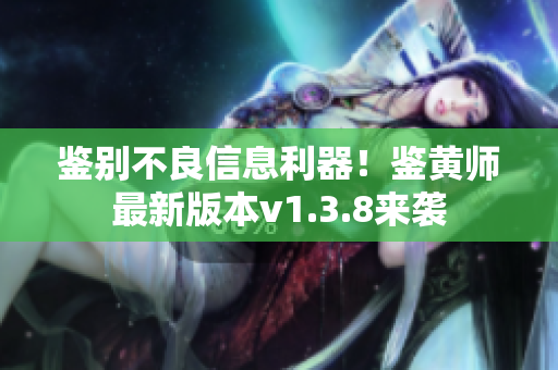 鉴别不良信息利器！鉴黄师最新版本v1.3.8来袭