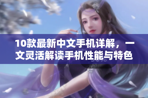 10款最新中文手机详解，一文灵活解读手机性能与特色。