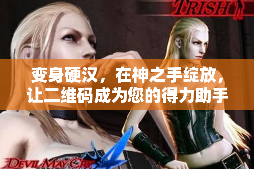 变身硬汉，在神之手绽放，让二维码成为您的得力助手