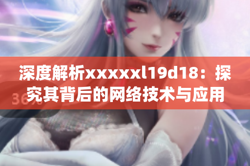 深度解析xxxxxl19d18：探究其背后的网络技术与应用)
