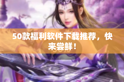 50款福利软件下载推荐，快来尝鲜！