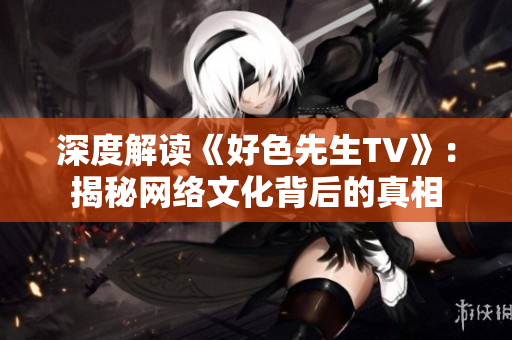 深度解读《好色先生TV》：揭秘网络文化背后的真相