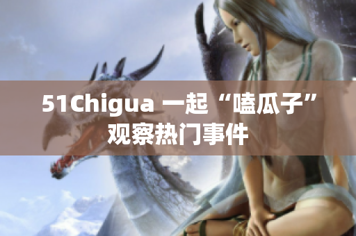 51Chigua 一起“嗑瓜子”观察热门事件
