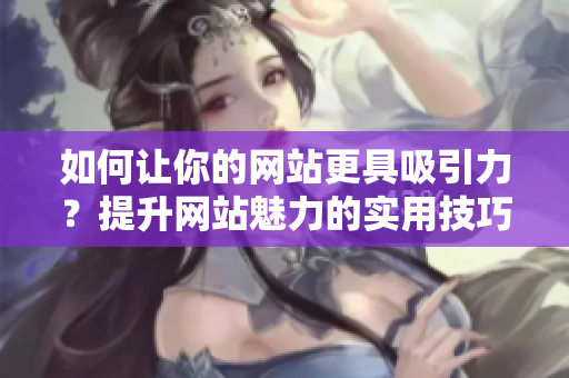 如何让你的网站更具吸引力？提升网站魅力的实用技巧