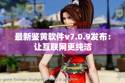 最新鉴黄软件v7.0.9发布：让互联网更纯洁
