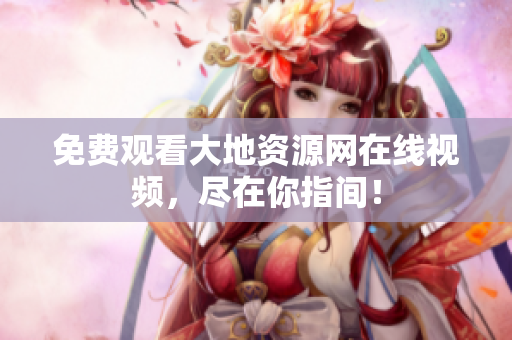 免费观看大地资源网在线视频，尽在你指间！