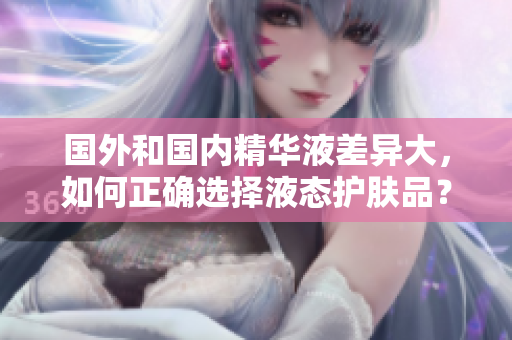 国外和国内精华液差异大，如何正确选择液态护肤品？