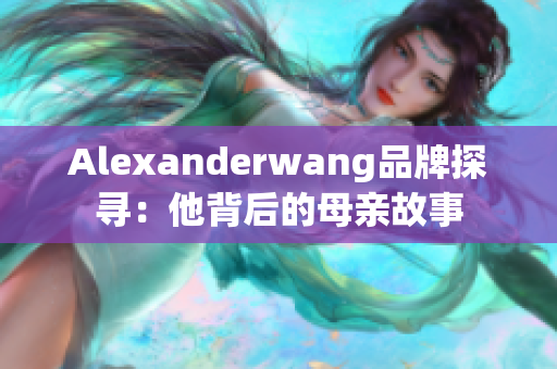 Alexanderwang品牌探寻：他背后的母亲故事