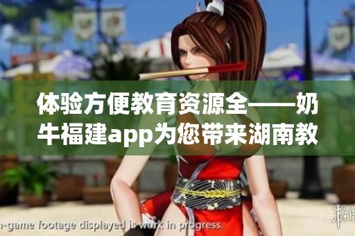 体验方便教育资源全——奶牛福建app为您带来湖南教育大宝库