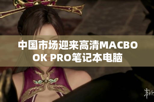 中国市场迎来高清MACBOOK PRO笔记本电脑