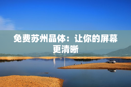 免费苏州晶体：让你的屏幕更清晰