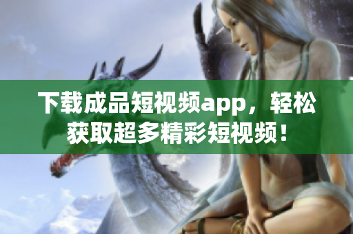 下载成品短视频app，轻松获取超多精彩短视频！