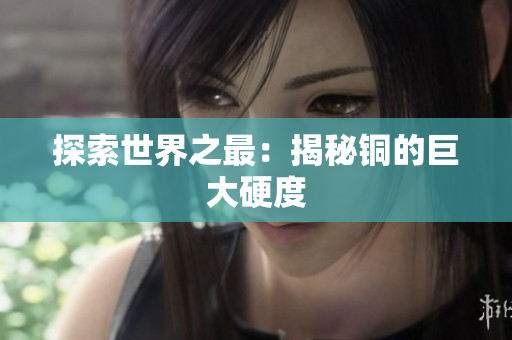 探索世界之最：揭秘铜的巨大硬度