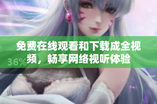 免费在线观看和下载成全视频，畅享网络视听体验