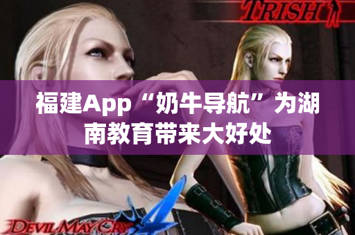 福建App“奶牛导航”为湖南教育带来大好处