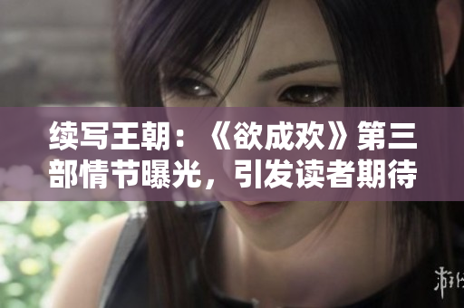 续写王朝：《欲成欢》第三部情节曝光，引发读者期待