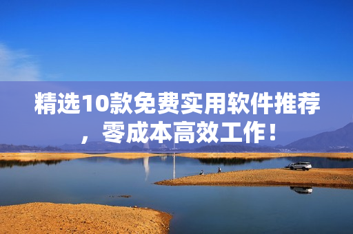 精选10款免费实用软件推荐，零成本高效工作！