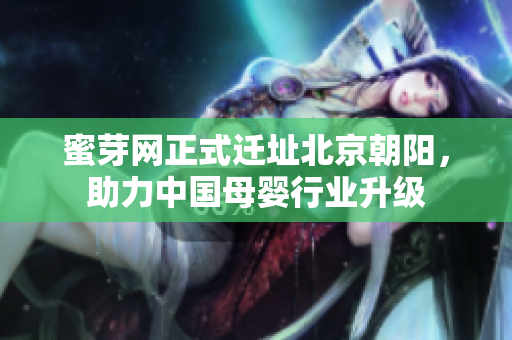 蜜芽网正式迁址北京朝阳，助力中国母婴行业升级