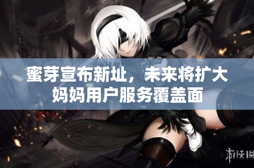 蜜芽宣布新址，未来将扩大妈妈用户服务覆盖面