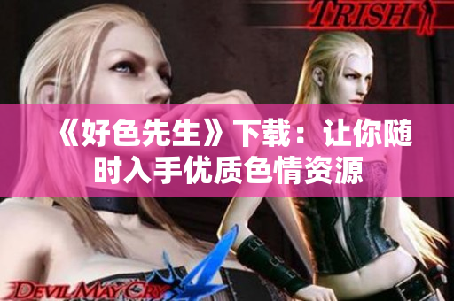 《好色先生》下载：让你随时入手优质色情资源