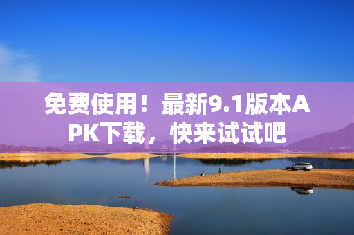 免费使用！最新9.1版本APK下载，快来试试吧