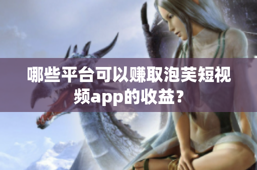 哪些平台可以赚取泡芙短视频app的收益？